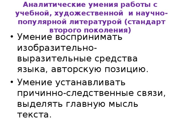 Аналитические умения работы с учебной, художественной и научно-популярной литературой (стандарт второго поколения) Умение воспринимать изобразительно-выразительные средства языка, авторскую позицию. Умение устанавливать причинно-следственные связи, выделять главную мысль текста. 