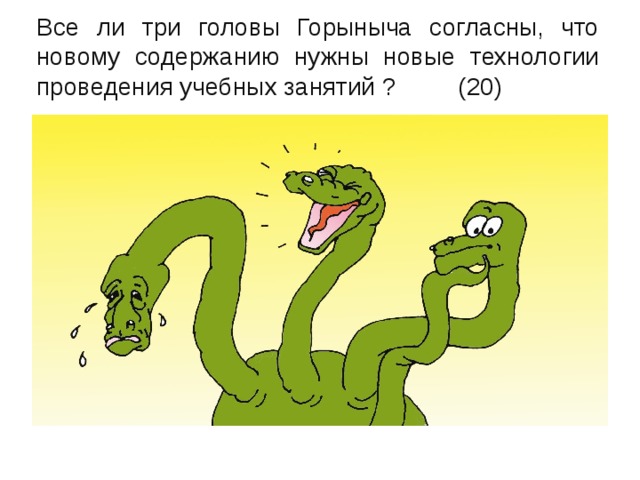 Все ли три головы Горыныча согласны, что новому содержанию нужны новые технологии проведения учебных занятий ? (20) 