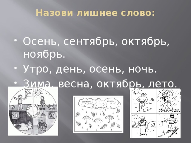 Назови лишнее слово:   Осень, сентябрь, октябрь, ноябрь. Утро, день, осень, ночь. Зима, весна, октябрь, лето. 