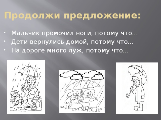 Продолжи предложение: Мальчик промочил ноги, потому что… Дети вернулись домой, потому что… На дороге много луж, потому что… 