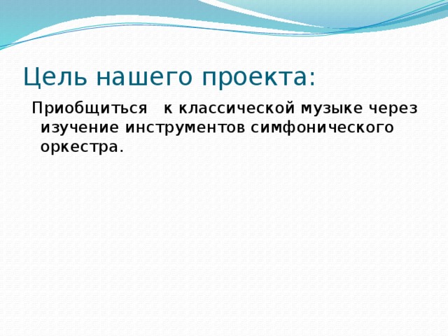 Цель нашего проекта:  Приобщиться   к классической музыке через изучение инструментов симфонического оркестра. 