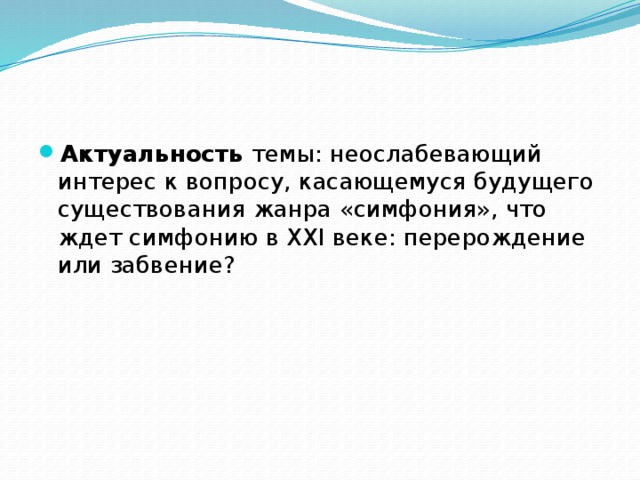 Актуальность  темы: неослабевающий интерес к вопросу, касающемуся будущего существования жанра «симфония», что ждет симфонию в XXI веке: перерождение или забвение? 