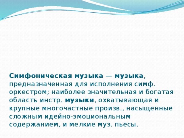      Симфоническая   музыка  —  музыка , предназначенная для исполнения симф. оркестром; наиболее значительная и богатая область инстр.  музыки , охватывающая и крупные многочастные произв., насыщенные сложным идейно-эмоциональным содержанием, и мелкие муз. пьесы. 