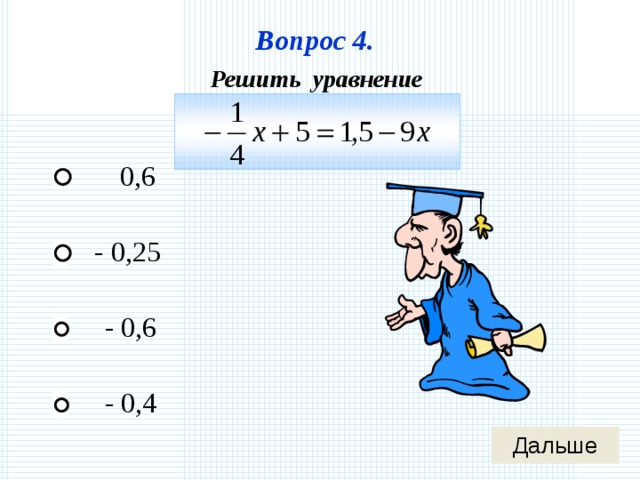 Вопрос 4. Решить уравнение 0,6 - 0,25 - 0,6 - 0,4 
