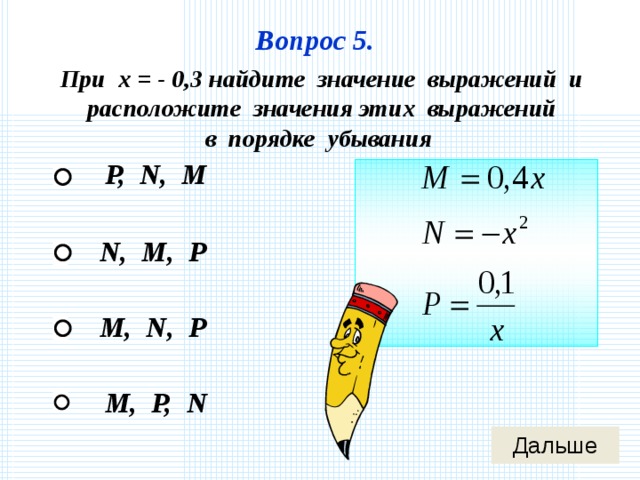 Вопрос 5. При х = - 0,3 найдите значение выражений и расположите значения этих выражений в порядке убывания P, N, M N, M, P M, N, P M, P, N 