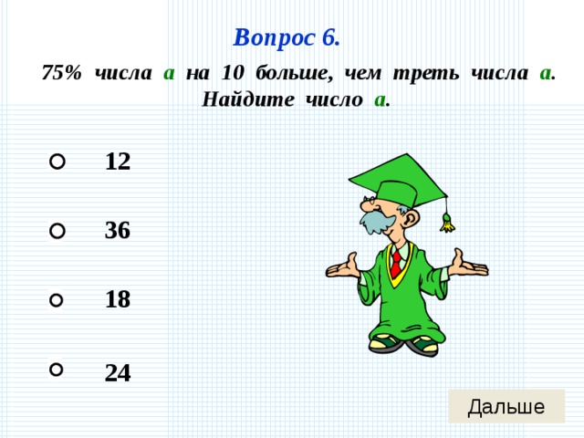 Вопрос 6. 75% числа а на 10 больше, чем треть числа а . Найдите число а . 12 36 18 24 