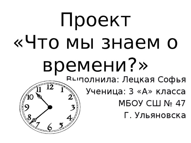 Проект  «Что мы знаем о времени?»   Выполнила: Лецкая Софья Ученица: 3 «А» класса МБОУ СШ № 47 Г. Ульяновска 