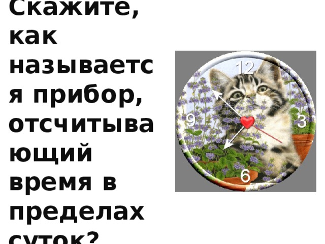 Скажите, как называется прибор, отсчитывающий время в пределах суток? 