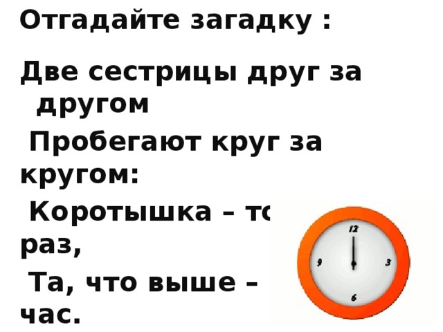 Отгадайте загадку : Две сестрицы друг за другом  Пробегают круг за кругом:  Коротышка – только раз,  Та, что выше – каждый час.  
