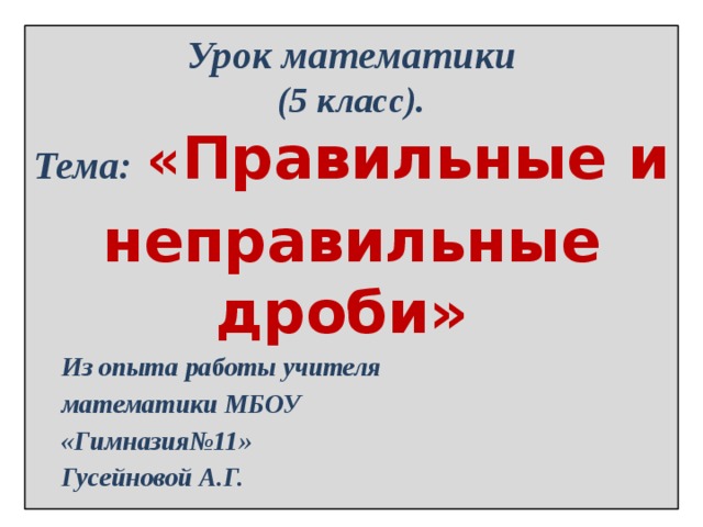 Урок математики  (5 класс).  Тема:  « Правильные и неправильные дроби»  Из опыта работы учителя математики МБОУ «Гимназия№11» Гусейновой А.Г.    