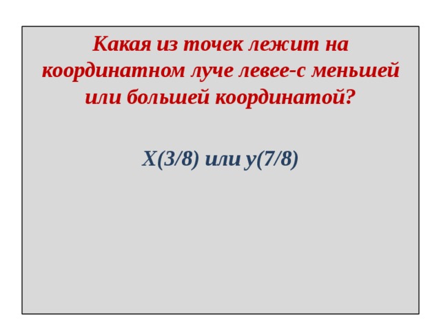 Какая из точек лежит на координатном луче левее-с меньшей или большей координатой?  Х(3/8) или у(7/8) 