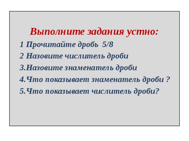  Выполните задания устно:  1 Прочитайте дробь 5/8  2 Назовите числитель дроби  3.Назовите знаменатель дроби  4.Что показывает знаменатель дроби ?  5.Что показывает числитель дроби? 