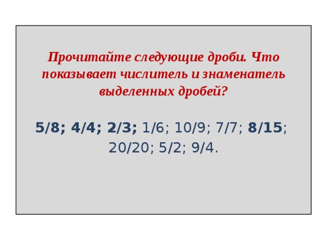  Прочитайте следующие дроби. Что показывает числитель и знаменатель выделенных дробей?   5/8; 4/4; 2/3; 1/6; 10/9; 7/7; 8/15 ; 20/20; 5/2; 9/4. 