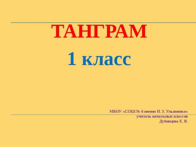   ТАНГРАМ 1 класс   МБОУ «СОШ № 6 имени Н. З. Ульяненко»  учитель начальных классов  Дубовцева Е. В. 