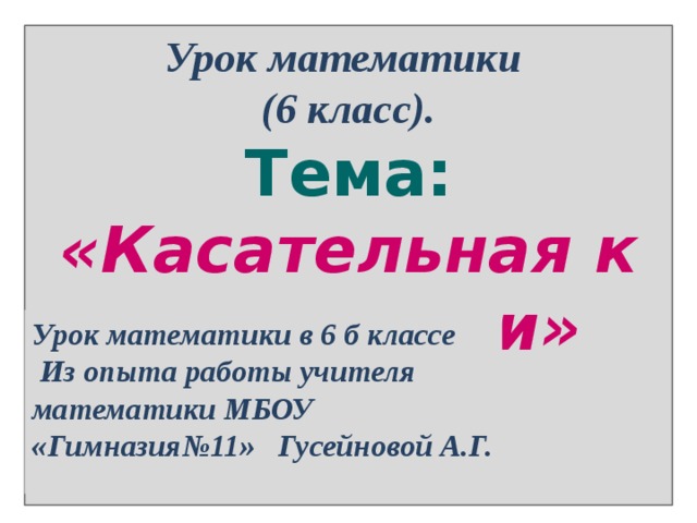 Урок математики в 6 б классе  Из опыта работы учителя математики МБОУ «Гимназия№11» Гусейновой А.Г. Урок математики  (6 класс).  Тема: «Касательная к окружности»     