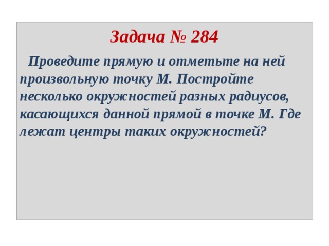 Задача № 284  Проведите прямую и отметьте на ней произвольную точку М. Постройте несколько окружностей разных радиусов, касающихся данной прямой в точке М. Где лежат центры таких окружностей? 