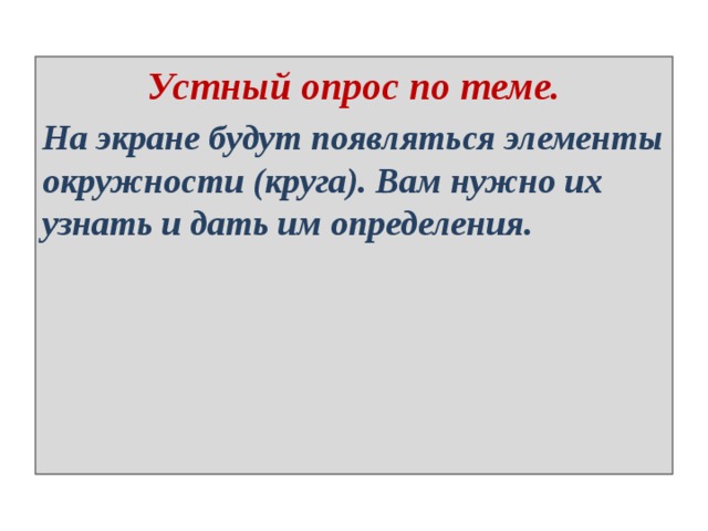Устный опрос по теме. На экране будут появляться элементы окружности (круга). Вам нужно их узнать и дать им определения. 