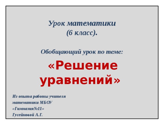  Урок математики  (6 класс).   Обобщающий урок по теме:  « Решение уравнений »   Из опыта работы учителя математики МБОУ «Гимназия№11» Гусейновой А.Г.    