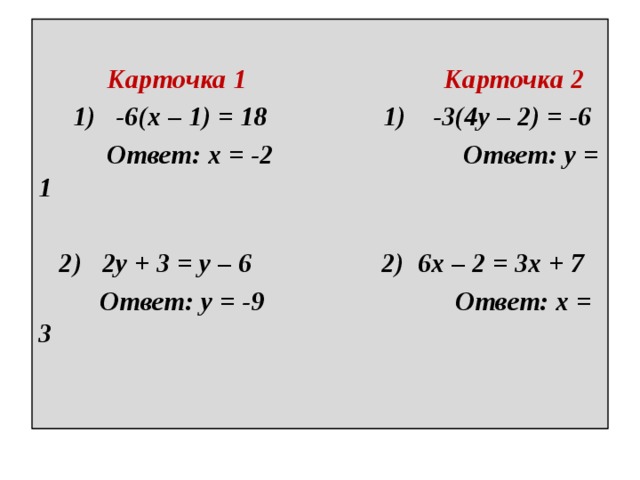  Карточка 1 Карточка 2  1) -6(x – 1) = 18 1) -3(4y – 2) = -6  Ответ: x = -2 Ответ: y = 1   2) 2y + 3 = y – 6 2) 6x – 2 = 3x + 7  Ответ: y = -9 Ответ: x = 3 