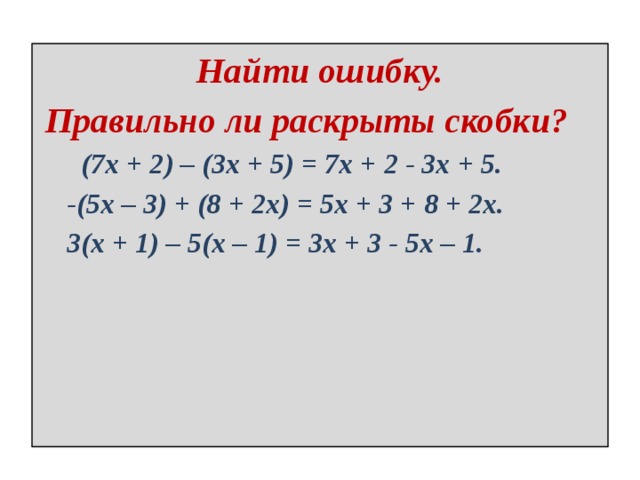 Найти ошибку. Правильно ли раскрыты скобки?  (7x + 2) – (3x + 5) = 7x + 2 - 3x + 5.  -(5x – 3) + (8 + 2x) = 5x + 3 + 8 + 2x.  3(x + 1) – 5(x – 1) = 3x + 3 - 5x – 1. 