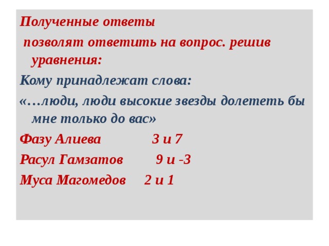Полученные ответы  позволят ответить на вопрос. решив уравнения: Кому принадлежат слова: «…люди, люди высокие звезды долететь бы мне только до вас» Фазу Алиева 3 и 7 Расул Гамзатов 9 и -3 Муса Магомедов 2 и 1 