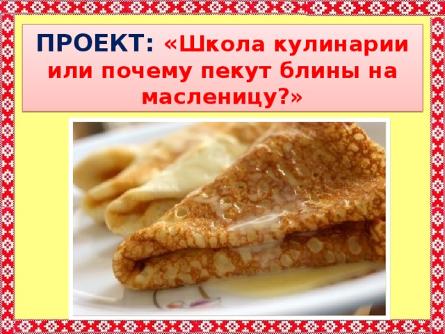ПРОЕКТ: « Школа кулинарии или почему пекут блины на масленицу?» 