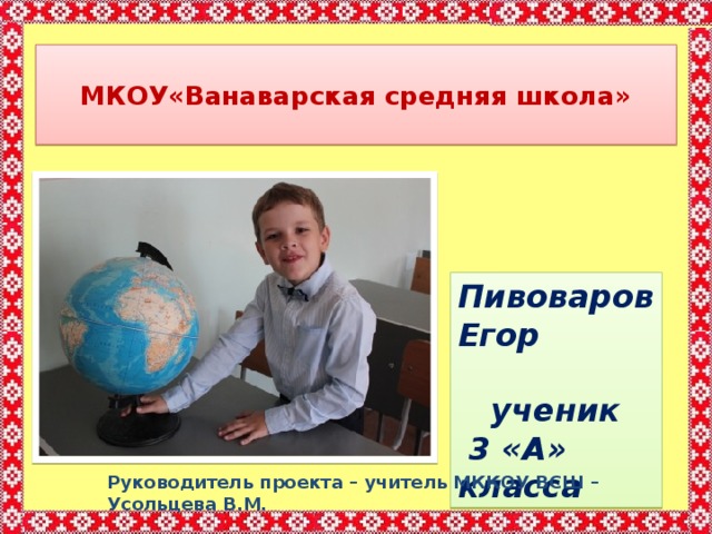  МКОУ«Ванаварская средняя школа»   Пивоваров Егор  ученик  3 «А» класса Руководитель проекта – учитель МККОУ ВСШ – Усольцева В.М. 