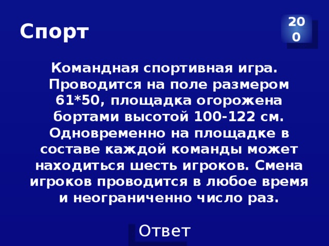 Спорт 200 Командная спортивная игра. Проводится на поле размером 61*50, площадка огорожена бортами высотой 100-122 см. Одновременно на площадке в составе каждой команды может находиться шесть игроков. Смена игроков проводится в любое время и неограниченно число раз. 