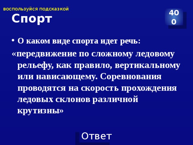 воспользуйся подсказкой Спорт 400 О каком виде спорта идет речь: «передвижение по сложному ледовому рельефу, как правило, вертикальному или нависающему. Соревнования проводятся на скорость прохождения ледовых склонов различной крутизны»   