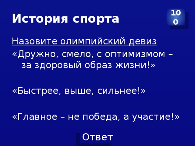 История спорта 100 Назовите олимпийский девиз «Дружно, смело, с оптимизмом – за здоровый образ жизни!» «Быстрее, выше, сильнее!» «Главное – не победа, а участие!» 