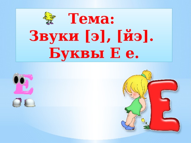 Тема: Звуки [э], [йэ]. Буквы Е е. 