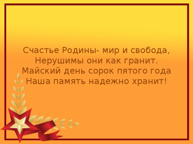 Счастье Родины- мир и свобода,  Нерушимы они как гранит.  Майский день сорок пятого года  Наша память надежно хранит! 