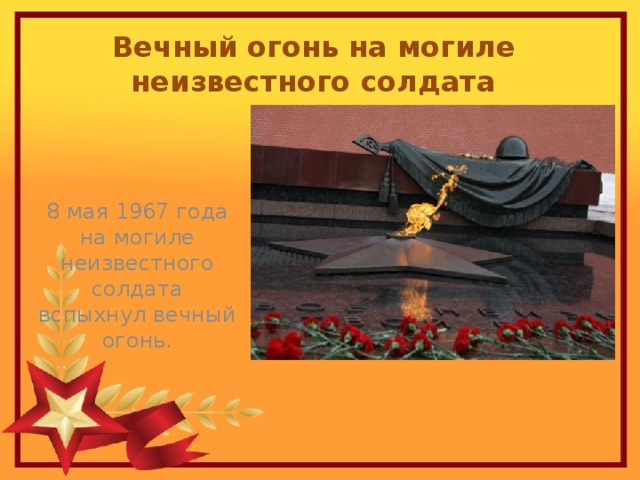 Вечный огонь на могиле неизвестного солдата 8 мая 1967 года на могиле неизвестного солдата вспыхнул вечный огонь. 