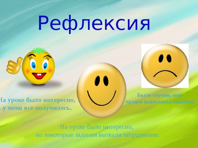 Рефлексия Было скучно, мне трудно выполнять задания. На уроке было интересно,  у меня все получилось. На уроке было интересно,  но некоторые задания вызвали затруднения. 
