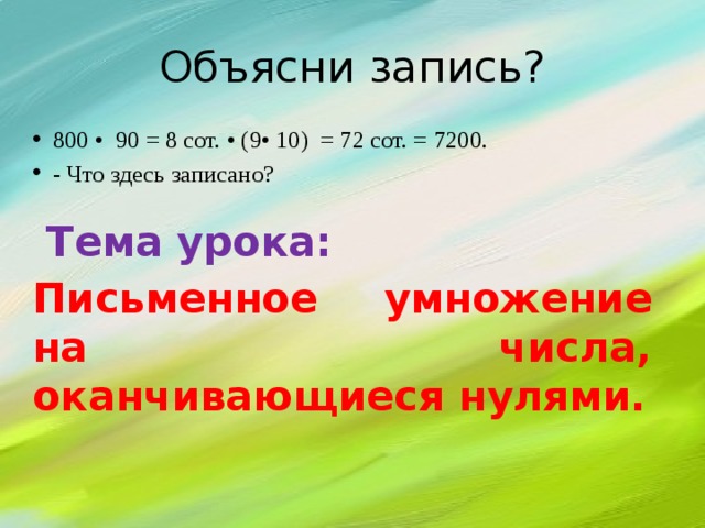 Объясни запись? 800 • 90 = 8 сот. • (9• 10) = 72 сот. = 7200. - Что здесь записано?  Тема урока: Письменное умножение на числа, оканчивающиеся нулями. 