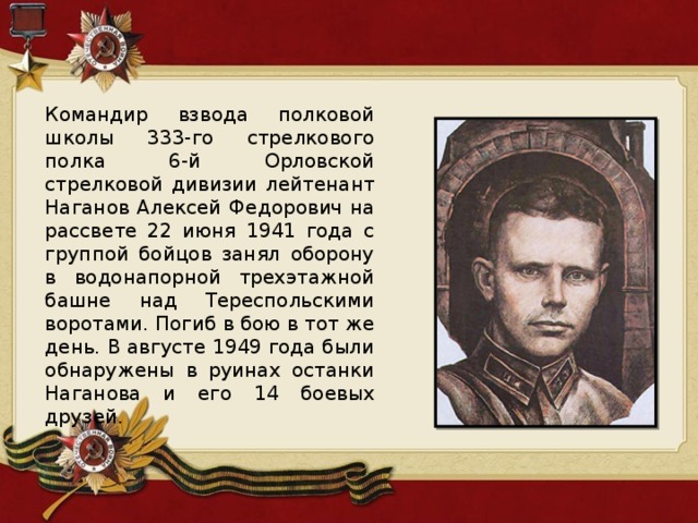 Командир взвода полковой школы 333-го стрелкового полка 6-й Орловской стрелковой дивизии лейтенант Наганов Алексей Федорович на рассвете 22 июня 1941 года с группой бойцов занял оборону в водонапорной трехэтажной башне над Тереспольскими воротами. Погиб в бою в тот же день. В августе 1949 года были обнаружены в руинах останки Наганова и его 14 боевых друзей. 