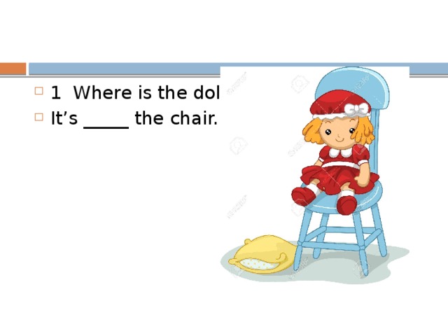 1 Where is the doll? It’s _____ the chair.        