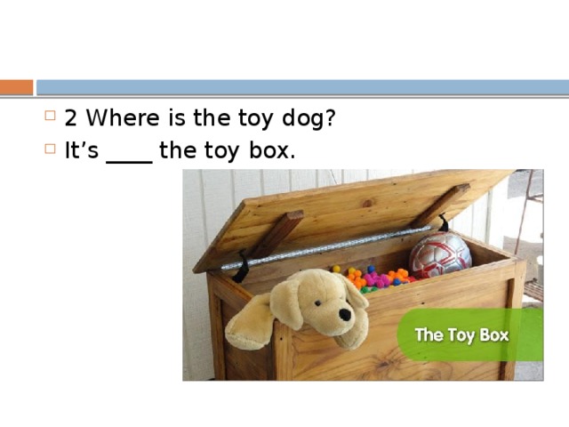 2 Where is the toy dog? It’s ____ the toy box. 
