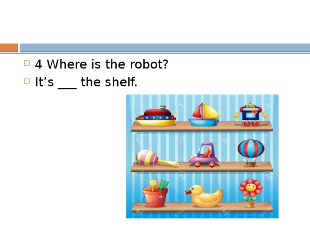 4 Where is the robot? It’s ___ the shelf. 