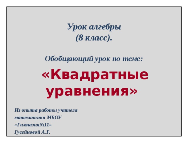    Урок алгебры  (8 класс).   Обобщающий урок по теме:  «Квадратные уравнения»   Из опыта работы учителя математики МБОУ «Гимназия№11» Гусейновой А.Г.    