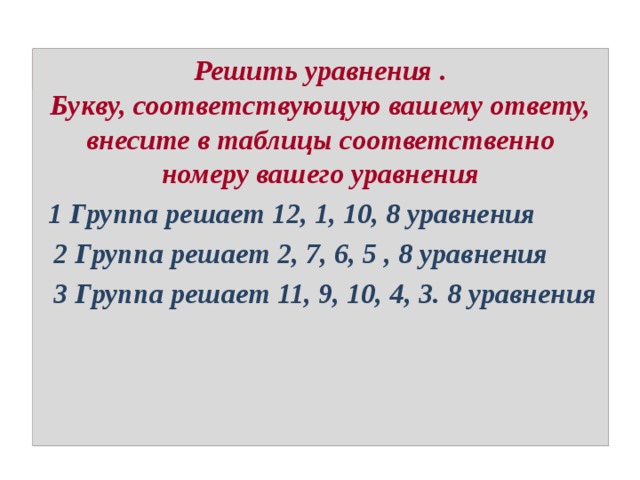    Решить уравнения .  Букву, соответствующую вашему ответу, внесите в таблицы соответственно номеру вашего уравнения  1 Группа решает 12, 1, 10, 8 уравнения  2 Группа решает 2, 7, 6, 5 , 8 уравнения  3 Группа решает 11, 9, 10, 4, 3. 8 уравнения 