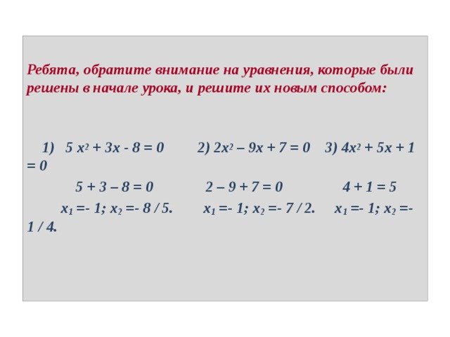 Ребята, обратите внимание на уравнения, которые были решены в начале урока, и решите их новым способом:     1) 5 x 2  + 3x - 8 = 0 2) 2x 2  – 9x + 7 = 0 3) 4x 2  + 5x + 1 = 0  5 + 3 – 8 = 0 2 – 9 + 7 = 0 4 + 1 = 5  x 1 =- 1; x 2 =- 8 / 5. x 1 =- 1; x 2 =- 7 / 2. x 1 =- 1; x 2 =- 1 / 4. 
