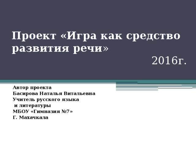 Проект «Игра как средство развития речи »  2016г. Автор проекта Басирова Наталья Витальевна Учитель русского языка  и литературы МБОУ «Гимназия №7» Г. Махачкала 