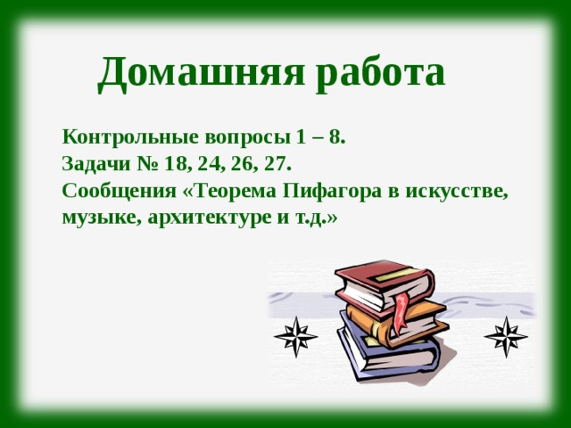 Домашняя работа Контрольные вопросы 1 – 8. Задачи № 18, 24, 26, 27. Сообщения «Теорема Пифагора в искусстве, музыке, архитектуре и т.д.» 