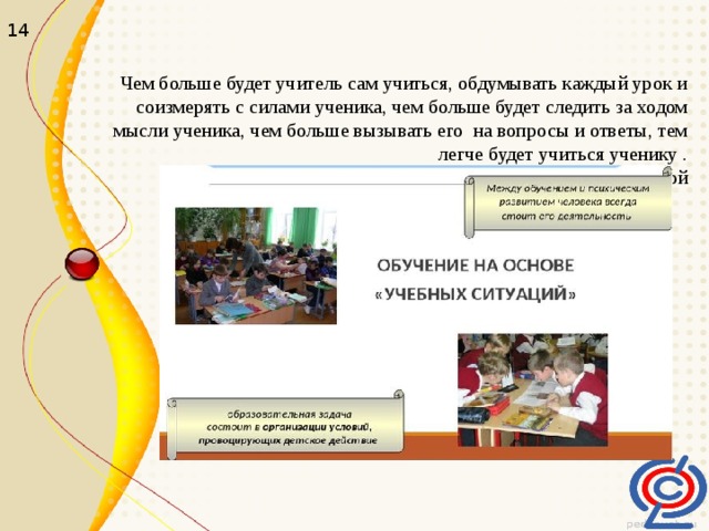    Чем больше будет учитель сам учиться, обдумывать каждый урок и соизмерять с силами ученика, чем больше будет следить за ходом мысли ученика, чем больше вызывать его на вопросы и ответы, тем легче будет учиться ученику .  Л. Н. Толстой        14 