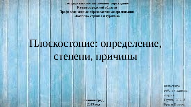 Государственное автономное учреждение Калининградской области Профессиональная образовательная организация «Колледж сервиса и туризма» Плоскостопие: определение, степени, причины Выполнила работу студентка 4 курса Группы ТП9-15 Краузе Полина Калининград  2019 год 