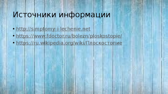 Источники информации http:// simptomy-i-lechenie.net https:// www.fdoctor.ru/bolezn/ploskostopie/ https://ru.wikipedia.org/wiki/ Плоскостопие 