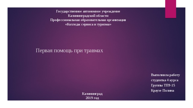 Государственное автономное учреждение Калининградской области Профессиональная образовательная организация «Колледж сервиса и туризма» Первая помощь при травмах Выполнила работу студентка 4 курса Группы ТП9-15 Краузе Полина Калининград  2019 год 