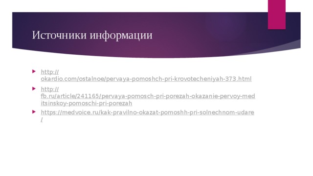 Источники информации http:// okardio.com/ostalnoe/pervaya-pomoshch-pri-krovotecheniyah-373.html http:// fb.ru/article/241165/pervaya-pomosch-pri-porezah-okazanie-pervoy-meditsinskoy-pomoschi-pri-porezah https://medvoice.ru/kak-pravilno-okazat-pomoshh-pri-solnechnom-udare / 