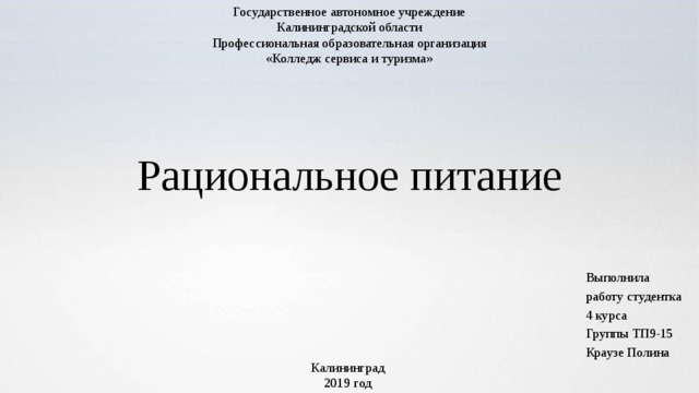 Государственное автономное учреждение Калининградской области Профессиональная образовательная организация «Колледж сервиса и туризма» Рациональное питание Выполнила работу студентка 4 курса Группы ТП9-15 Краузе Полина Калининград  2019 год 